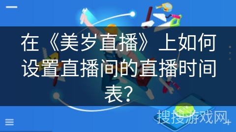 在《美岁直播》上如何设置直播间的直播时间表? 在《美岁直播》上如何设置直播间的直播时间表?