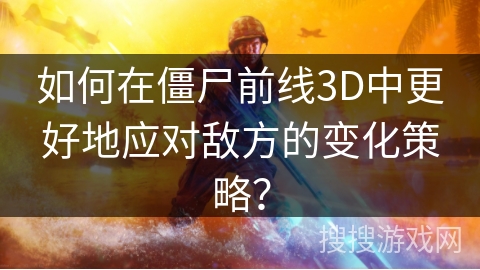 如何在僵尸前线3D中更好地应对敌方的变化策略？