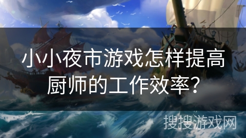 小小夜市游戏怎样提高厨师的工作效率? 小小夜市游戏怎样提高厨师的工作效率?