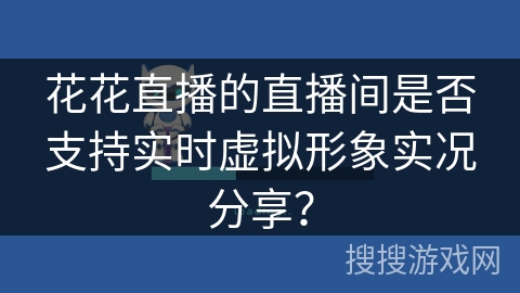 花花直播的直播间是否支持实时虚拟形象实况分享？