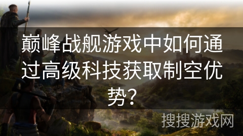 巅峰战舰游戏中如何通过高级科技获取制空优势？