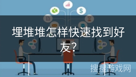 埋堆堆怎样快速找到好友? 埋堆堆怎样快速找到好友?