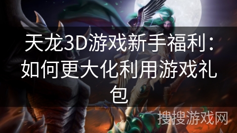 天龙3D游戏新手福利:如何更大化利用游戏礼包 天龙3D游戏新手福利:如何更大化利用游戏礼包