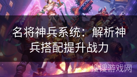名将神兵系统：解析神兵搭配提升战力