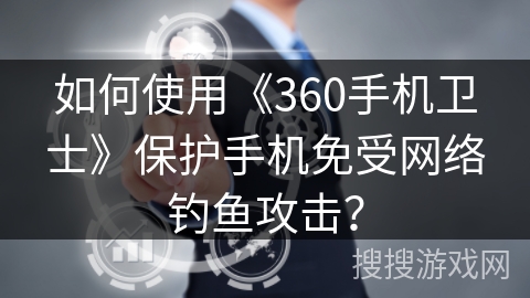 如何使用《360手机卫士》保护手机免受网络钓鱼攻击？