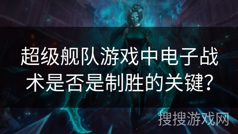 超级舰队游戏中电子战术是否是制胜的关键？