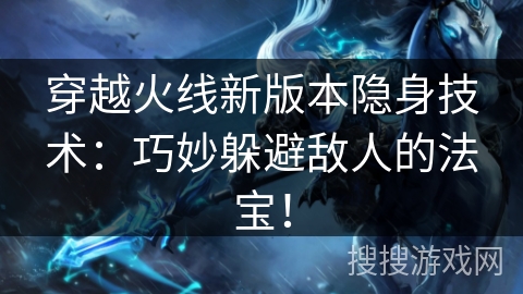 穿越火线新版本隐身技术：巧妙躲避敌人的法宝！