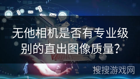 无他相机是否有专业级别的直出图像质量？