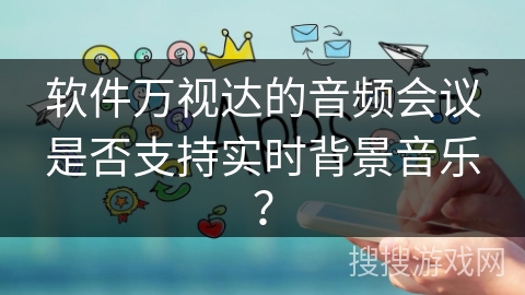 软件万视达的音频会议是否支持实时背景音乐？