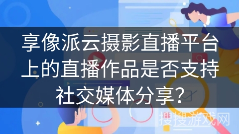 享像派云摄影直播平台上的直播作品是否支持社交媒体分享? 享像派云摄影直播平台上的直播作品是否支持社交媒体分享?