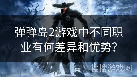 弹弹岛2游戏中不同职业有何差异和优势？