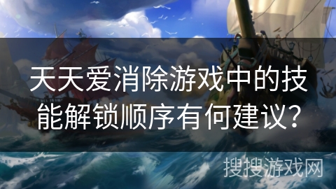 天天爱消除游戏中的技能解锁顺序有何建议？
