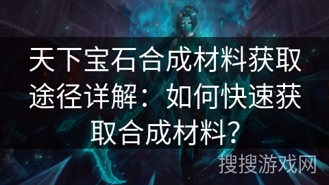 天下宝石合成材料获取途径详解:如何快速获取合成材料? 天下宝石合成材料获取途径详解:如何快速获取合成材料?