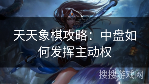 天天象棋攻略:中盘如何发挥主动权 天天象棋攻略:中盘如何发挥主动权