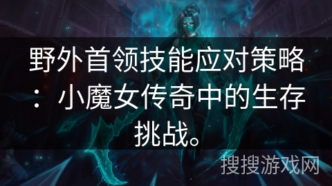 野外首领技能应对策略：小魔女传奇中的生存挑战。