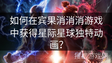 如何在宾果消消消游戏中获得星际星球独特动画？