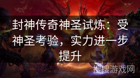 封神传奇神圣试炼:受神圣考验,实力进一步提升 封神传奇神圣试炼:受神圣考验,实力进一步提升
