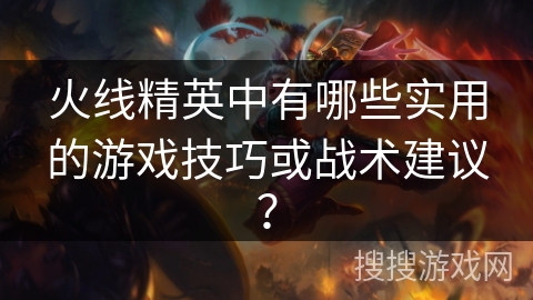火线精英中有哪些实用的游戏技巧或战术建议？