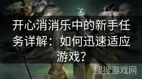 开心消消乐中的新手任务详解:如何迅速适应游戏? 开心消消乐中的新手任务详解:如何迅速适应游戏?