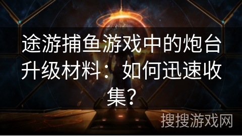 途游捕鱼游戏中的炮台升级材料:如何迅速收集? 途游捕鱼游戏中的炮台升级材料:如何迅速收集?