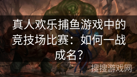 真人欢乐捕鱼游戏中的竞技场比赛：如何一战成名？
