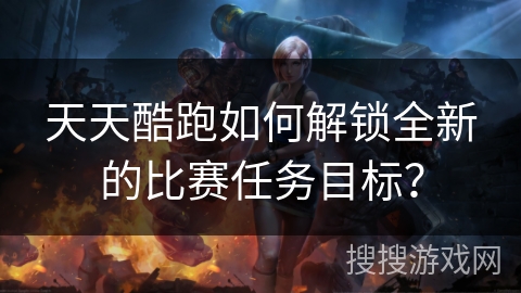 天天酷跑如何解锁全新的比赛任务目标？