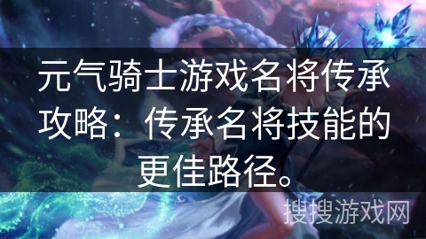 元气骑士游戏名将传承攻略:传承名将技能的更佳路径。 元气骑士游戏名将传承攻略:传承名将技能的更佳路径。