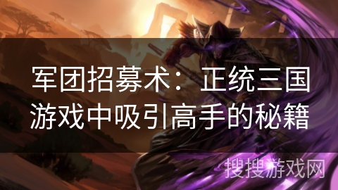 军团招募术:正统三国游戏中吸引高手的秘籍 军团招募术:正统三国游戏中吸引高手的秘籍