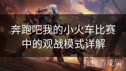 奔跑吧我的小火车比赛中的观战模式详解 奔跑吧我的小火车比赛中的观战模式详解