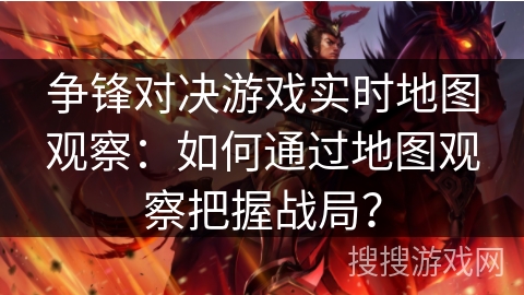 争锋对决游戏实时地图观察:如何通过地图观察把握战局? 争锋对决游戏实时地图观察:如何通过地图观察把握战局?