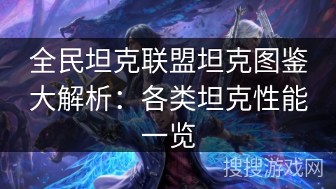 全民坦克联盟坦克图鉴大解析：各类坦克性能一览