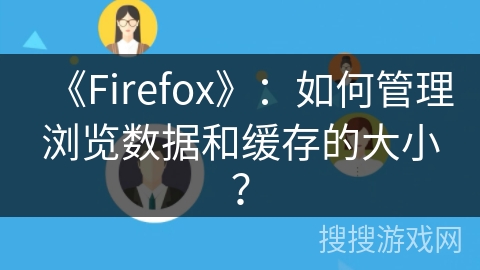 《Firefox》：如何管理浏览数据和缓存的大小？