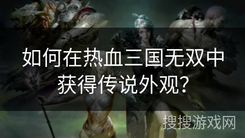 如何在热血三国无双中获得传说外观？