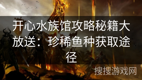 开心水族馆攻略秘籍大放送：珍稀鱼种获取途径