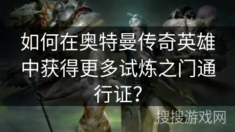 如何在奥特曼传奇英雄中获得更多试炼之门通行证？