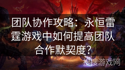 团队协作攻略：永恒雷霆游戏中如何提高团队合作默契度？