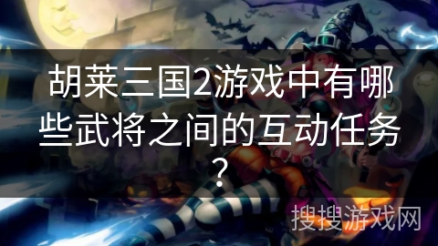 胡莱三国2游戏中有哪些武将之间的互动任务？