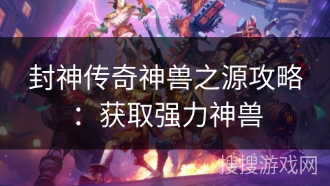 封神传奇神兽之源攻略:获取强力神兽 封神传奇神兽之源攻略:获取强力神兽