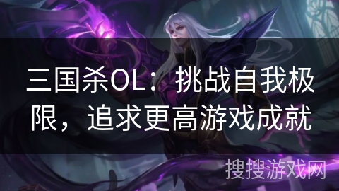 三国杀OL:挑战自我极限,追求更高游戏成就 三国杀OL:挑战自我极限,追求更高游戏成就