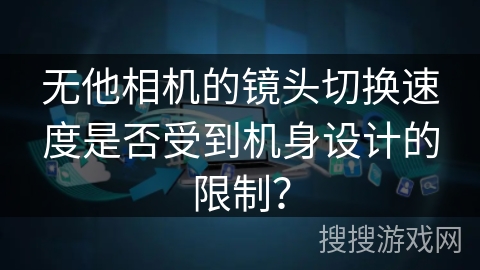 无他相机的镜头切换速度是否受到机身设计的限制？