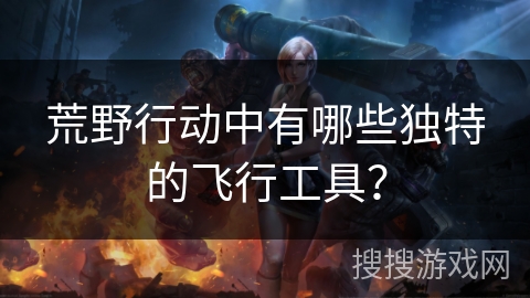 荒野行动中有哪些独特的飞行工具？