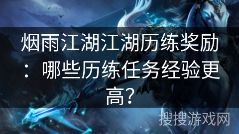 烟雨江湖江湖历练奖励:哪些历练任务经验更高? 烟雨江湖江湖历练奖励:哪些历练任务经验更高?