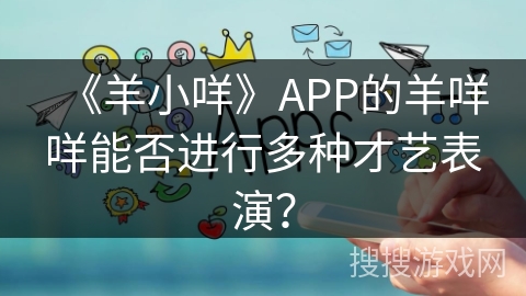 《羊小咩》APP的羊咩咩能否进行多种才艺表演? 《羊小咩》APP的羊咩咩能否进行多种才艺表演?