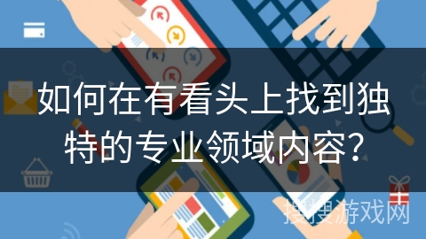 如何在有看头上找到独特的专业领域内容? 如何在有看头上找到独特的专业领域内容?
