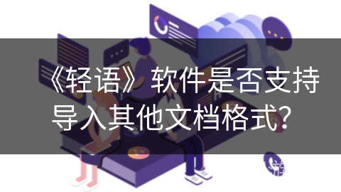 《轻语》软件是否支持导入其他文档格式? 《轻语》软件是否支持导入其他文档格式?
