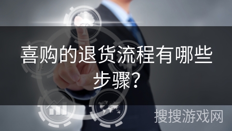 喜购的退货流程有哪些步骤? 喜购的退货流程有哪些步骤?