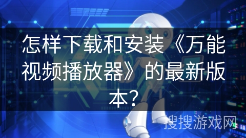 怎样下载和安装《万能视频播放器》的最新版本? 怎样下载和安装《万能视频播放器》的最新版本?