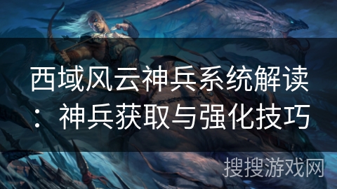 西域风云神兵系统解读：神兵获取与强化技巧