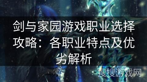 剑与家园游戏职业选择攻略:各职业特点及优劣解析 剑与家园游戏职业选择攻略:各职业特点及优劣解析
