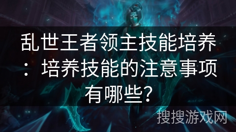 乱世王者领主技能培养：培养技能的注意事项有哪些？